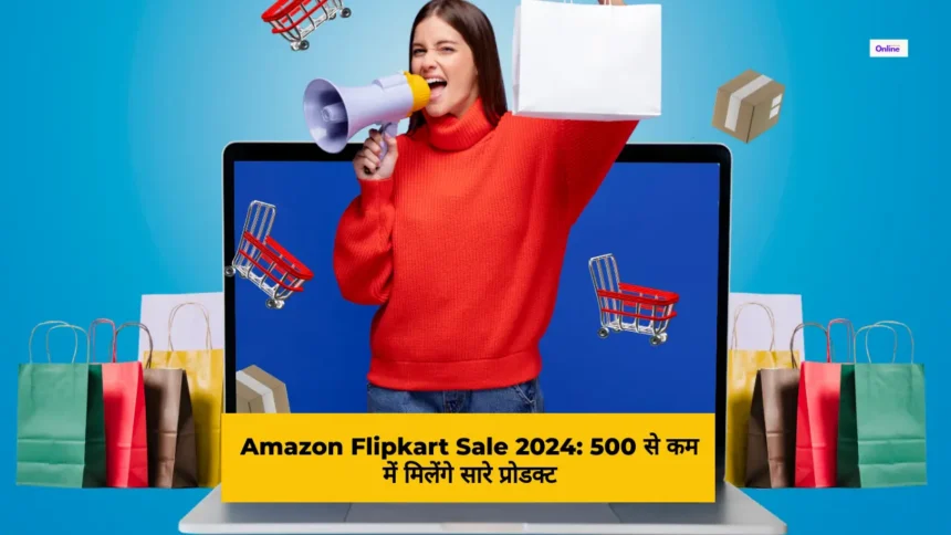 Amazon Flipkart Sale 2024 500 से कम में मिलेंगे सारे प्रोडक्ट