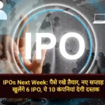 IPOs Next Week पैसे रखे तैयार, नए सप्ताह में खुलेंगे 6 IPO, ये 10 कंपनियां देगी दस्तक