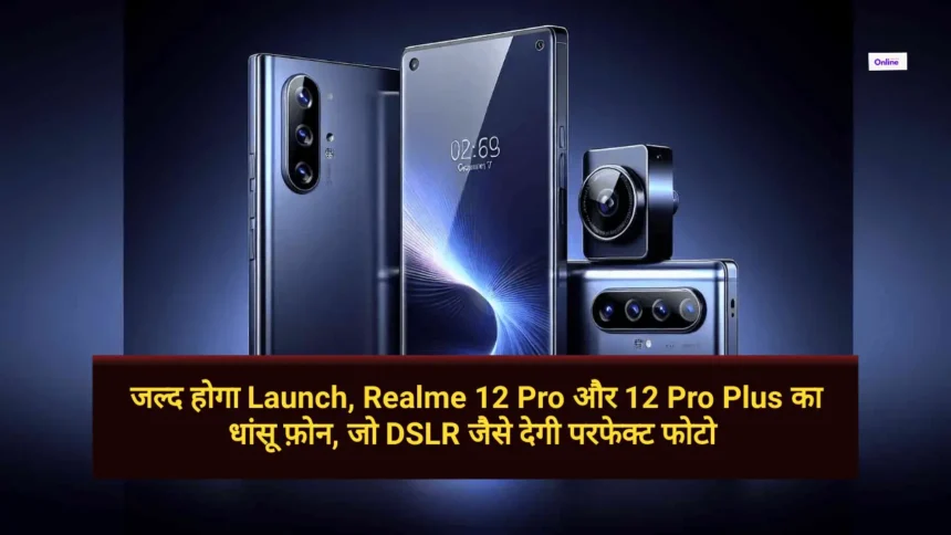 Realme 12 Pro Series जल्द होगा Launch, Realme 12 Pro और 12 Pro Plus का धांसू फ़ोन, जो DSLR जैसे देगी परफेक्ट फोटो