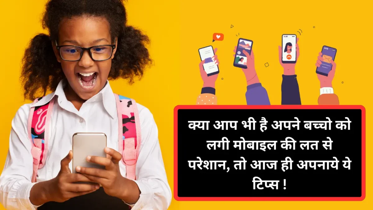 क्या आप भी है अपने बच्चो को लगी मोबाइल की लत से परेशान, तो आज ही अपनाये ये टिप्स !