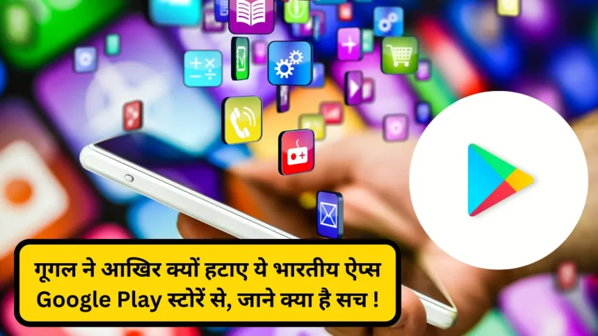 गूगल ने आखिर क्यों हटाए ये भारतीय ऐप्स Google Play स्टोरें से, जाने क्या है सच !
